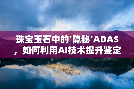 珠宝玉石中的‘隐秘’ADAS，如何利用AI技术提升鉴定准确性？
