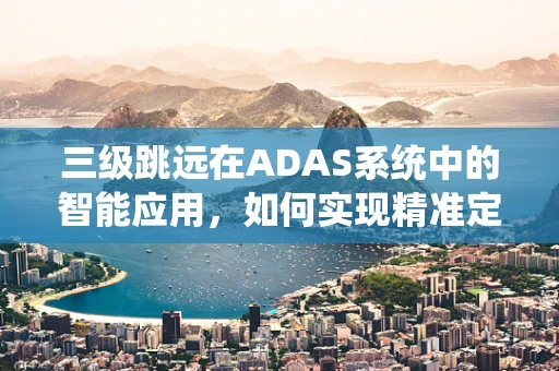 三级跳远在ADAS系统中的智能应用，如何实现精准定位与安全监测？