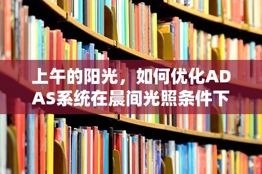 上午的阳光，如何优化ADAS系统在晨间光照条件下的性能？