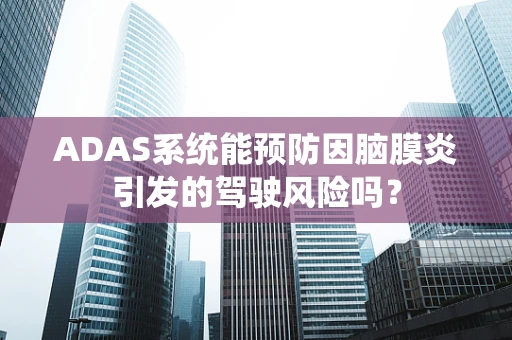 ADAS系统能预防因脑膜炎引发的驾驶风险吗？
