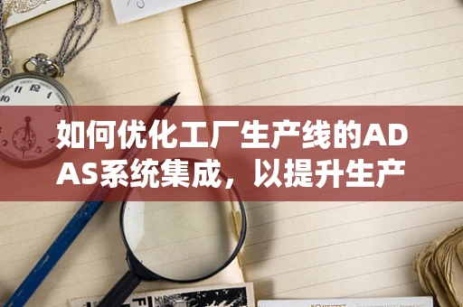 如何优化工厂生产线的ADAS系统集成，以提升生产效率与安全性？