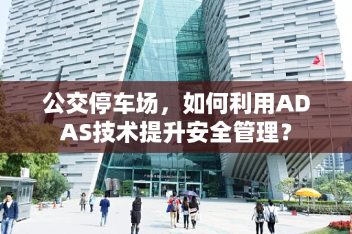 公交停车场，如何利用ADAS技术提升安全管理？