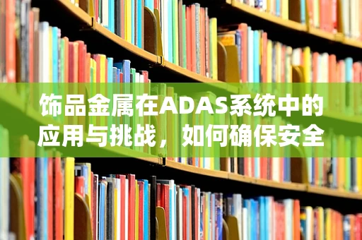 饰品金属在ADAS系统中的应用与挑战，如何确保安全与美观的双重保障？