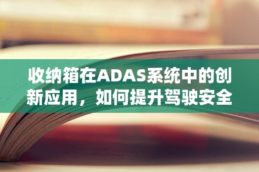 收纳箱在ADAS系统中的创新应用，如何提升驾驶安全与便利性？
