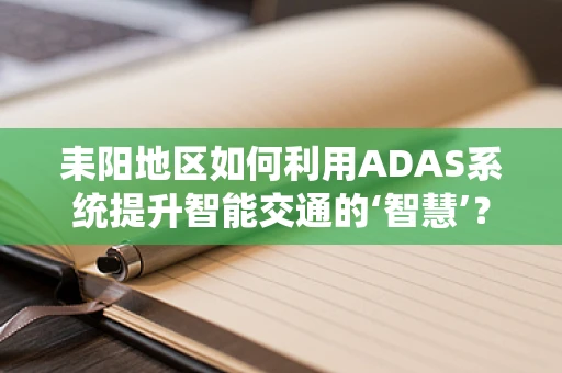 耒阳地区如何利用ADAS系统提升智能交通的‘智慧’？