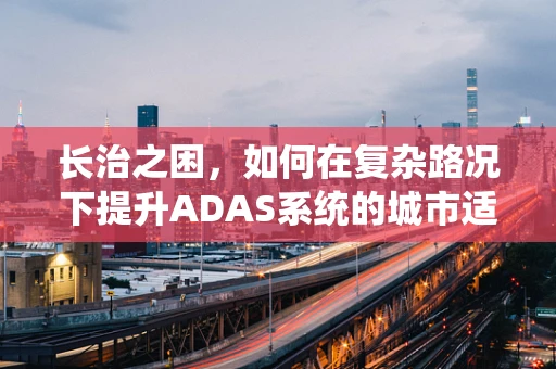 长治之困，如何在复杂路况下提升ADAS系统的城市适应能力？