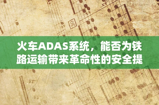 火车ADAS系统，能否为铁路运输带来革命性的安全提升？