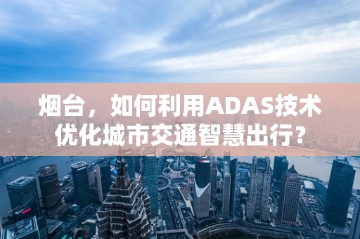 烟台，如何利用ADAS技术优化城市交通智慧出行？
