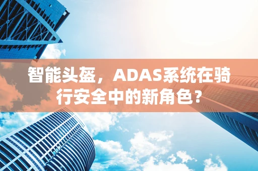 智能头盔，ADAS系统在骑行安全中的新角色？