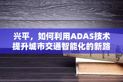 兴平，如何利用ADAS技术提升城市交通智能化的新路径？