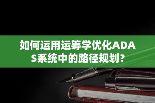 如何运用运筹学优化ADAS系统中的路径规划？