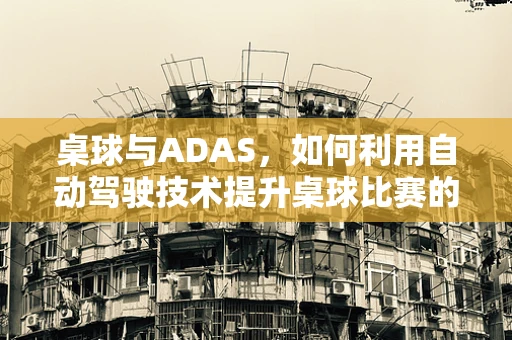 桌球与ADAS，如何利用自动驾驶技术提升桌球比赛的精准度？