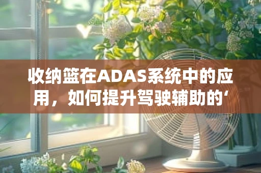 收纳篮在ADAS系统中的应用，如何提升驾驶辅助的‘视野’？