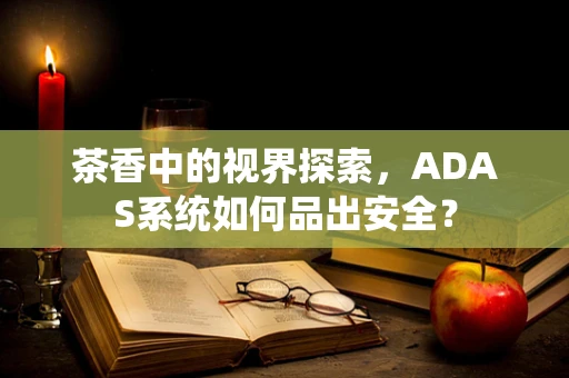 茶香中的视界探索，ADAS系统如何品出安全？