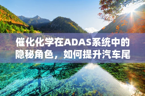 催化化学在ADAS系统中的隐秘角色，如何提升汽车尾气净化效率？