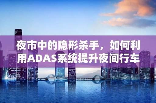 夜市中的隐形杀手，如何利用ADAS系统提升夜间行车安全？