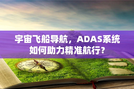 宇宙飞船导航，ADAS系统如何助力精准航行？