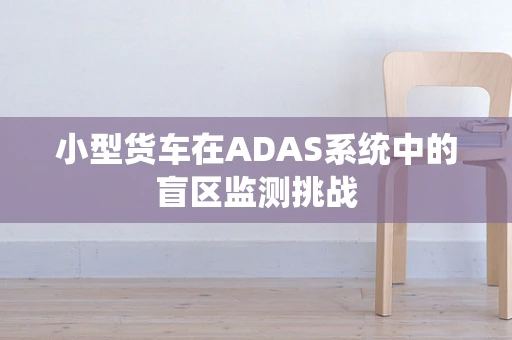 小型货车在ADAS系统中的盲区监测挑战