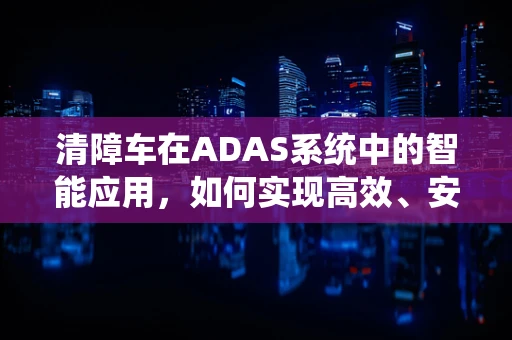 清障车在ADAS系统中的智能应用，如何实现高效、安全的道路救援？