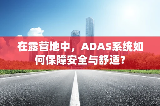 在露营地中，ADAS系统如何保障安全与舒适？