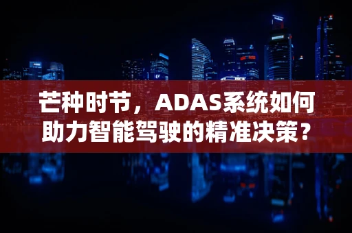 芒种时节，ADAS系统如何助力智能驾驶的精准决策？