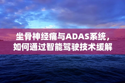 坐骨神经痛与ADAS系统，如何通过智能驾驶技术缓解长途驾驶者的不适？