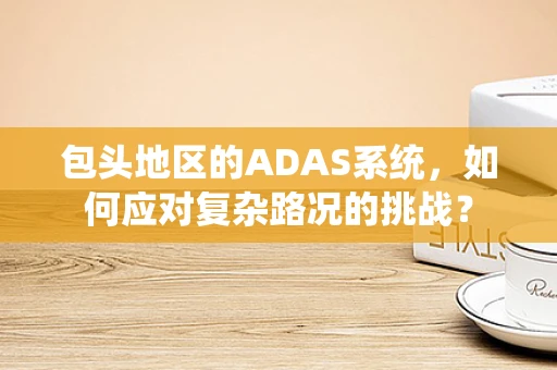 包头地区的ADAS系统，如何应对复杂路况的挑战？