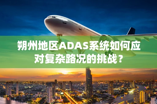 朔州地区ADAS系统如何应对复杂路况的挑战？