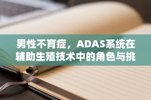 男性不育症，ADAS系统在辅助生殖技术中的角色与挑战？