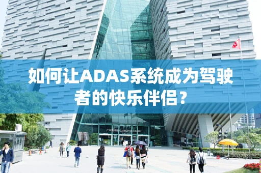 如何让ADAS系统成为驾驶者的快乐伴侣？