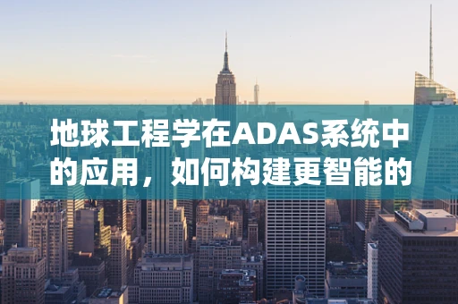 地球工程学在ADAS系统中的应用，如何构建更智能的驾驶环境？