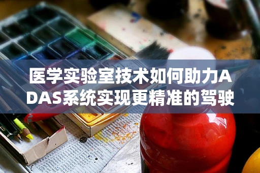 医学实验室技术如何助力ADAS系统实现更精准的驾驶辅助？