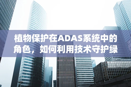 植物保护在ADAS系统中的角色，如何利用技术守护绿色？