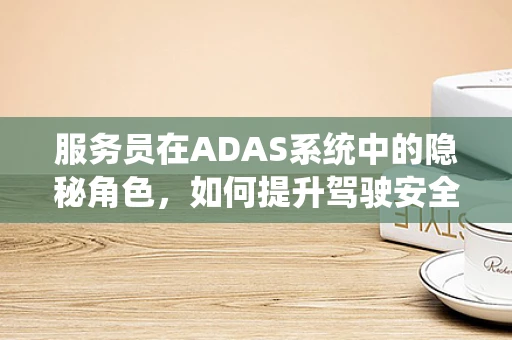 服务员在ADAS系统中的隐秘角色，如何提升驾驶安全与体验？