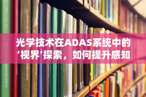 光学技术在ADAS系统中的‘视界’探索，如何提升感知精度？
