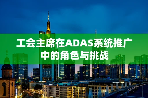 工会主席在ADAS系统推广中的角色与挑战