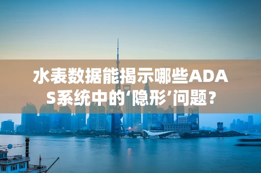 水表数据能揭示哪些ADAS系统中的‘隐形’问题？