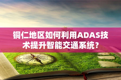 铜仁地区如何利用ADAS技术提升智能交通系统？