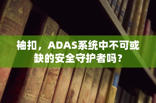 袖扣，ADAS系统中不可或缺的安全守护者吗？