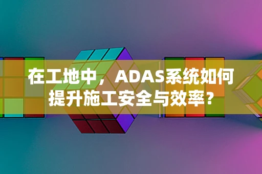 在工地中，ADAS系统如何提升施工安全与效率？