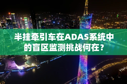 半挂牵引车在ADAS系统中的盲区监测挑战何在？