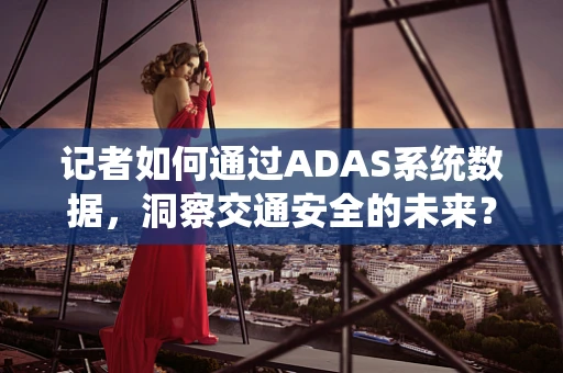 记者如何通过ADAS系统数据，洞察交通安全的未来？