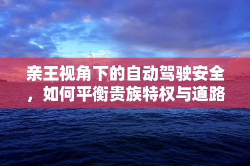 亲王视角下的自动驾驶安全，如何平衡贵族特权与道路安全？