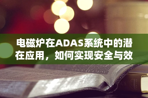 电磁炉在ADAS系统中的潜在应用，如何实现安全与效率的双重提升？
