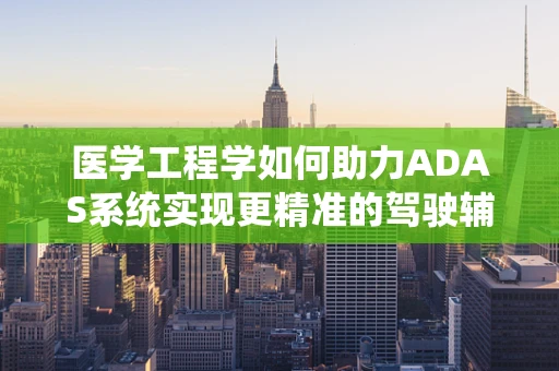 医学工程学如何助力ADAS系统实现更精准的驾驶辅助？