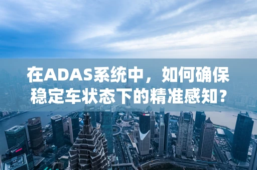 在ADAS系统中，如何确保稳定车状态下的精准感知？