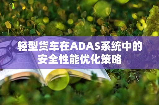 轻型货车在ADAS系统中的安全性能优化策略