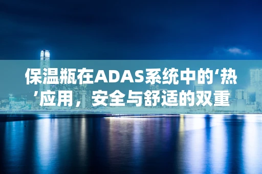 保温瓶在ADAS系统中的‘热’应用，安全与舒适的双重保障？