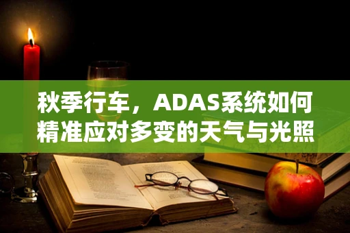 秋季行车，ADAS系统如何精准应对多变的天气与光照条件？