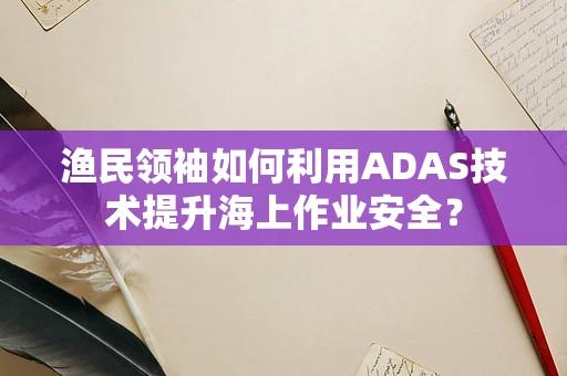 渔民领袖如何利用ADAS技术提升海上作业安全？